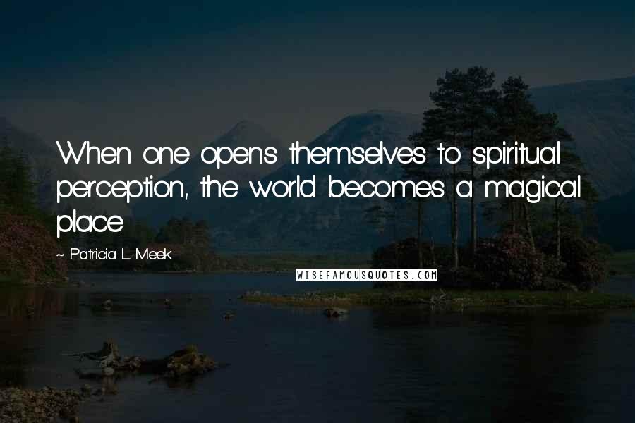 Patricia L. Meek Quotes: When one opens themselves to spiritual perception, the world becomes a magical place.