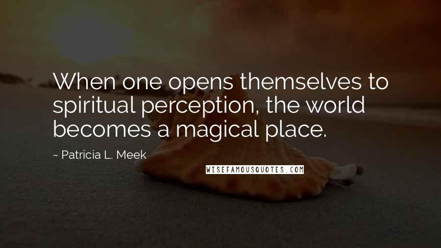 Patricia L. Meek Quotes: When one opens themselves to spiritual perception, the world becomes a magical place.