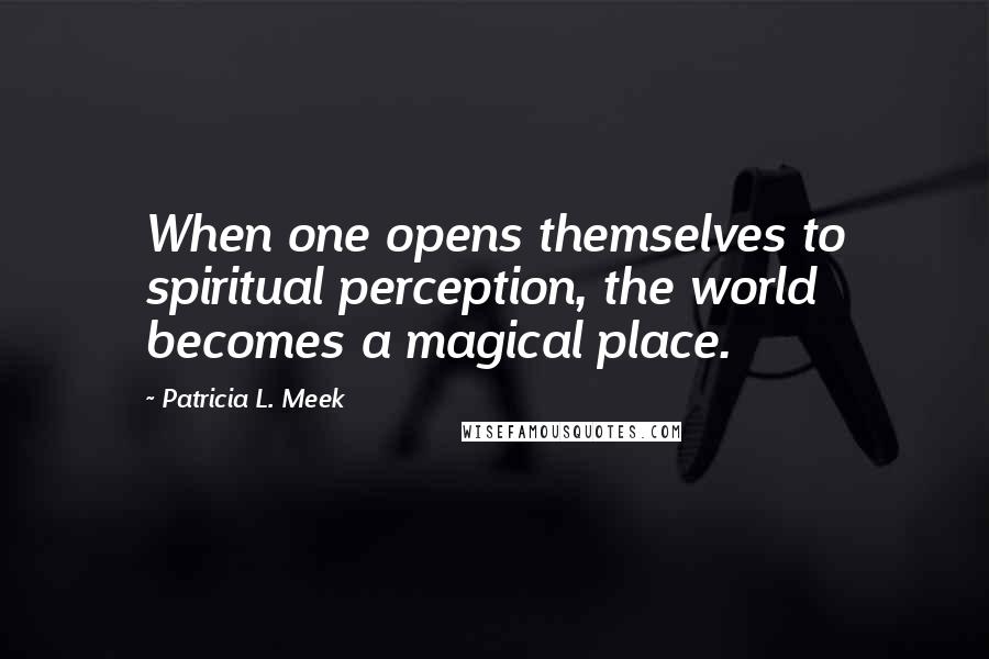 Patricia L. Meek Quotes: When one opens themselves to spiritual perception, the world becomes a magical place.