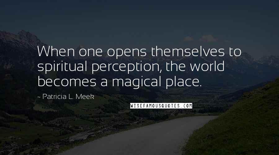 Patricia L. Meek Quotes: When one opens themselves to spiritual perception, the world becomes a magical place.