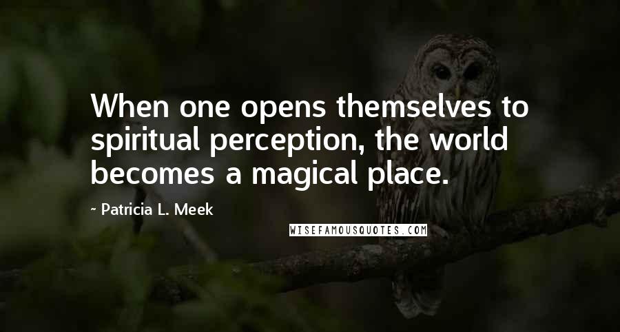 Patricia L. Meek Quotes: When one opens themselves to spiritual perception, the world becomes a magical place.