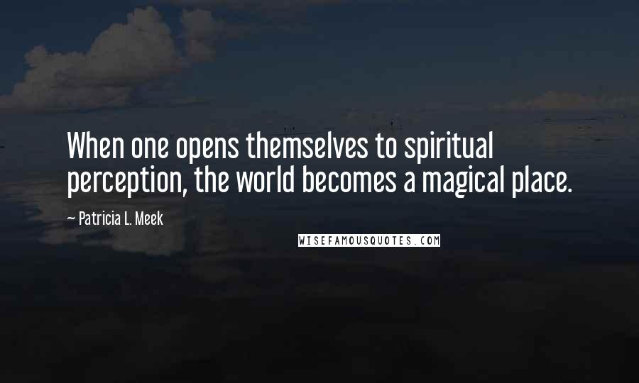 Patricia L. Meek Quotes: When one opens themselves to spiritual perception, the world becomes a magical place.