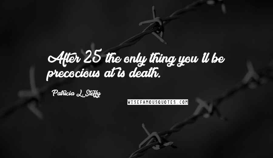 Patricia L. Steffy Quotes: After 25 the only thing you'll be precocious at is death.