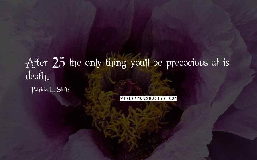 Patricia L. Steffy Quotes: After 25 the only thing you'll be precocious at is death.