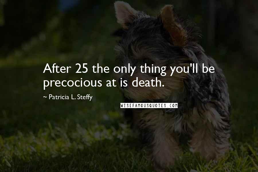 Patricia L. Steffy Quotes: After 25 the only thing you'll be precocious at is death.