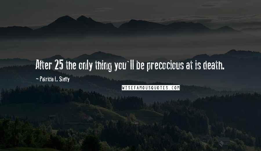 Patricia L. Steffy Quotes: After 25 the only thing you'll be precocious at is death.