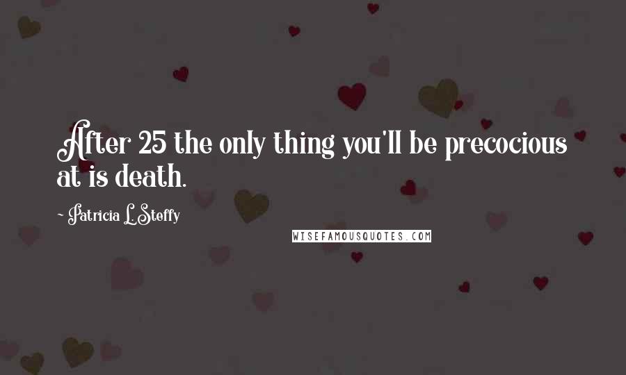 Patricia L. Steffy Quotes: After 25 the only thing you'll be precocious at is death.