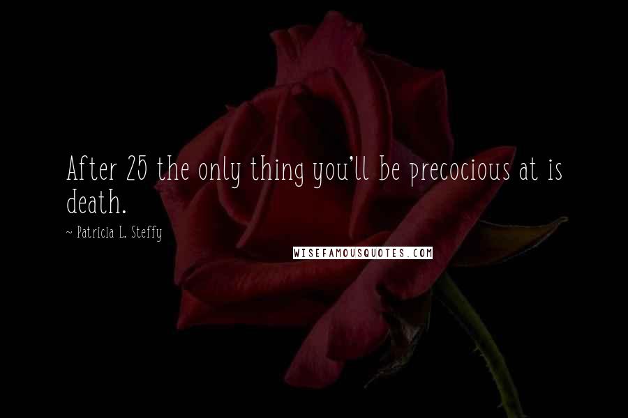 Patricia L. Steffy Quotes: After 25 the only thing you'll be precocious at is death.