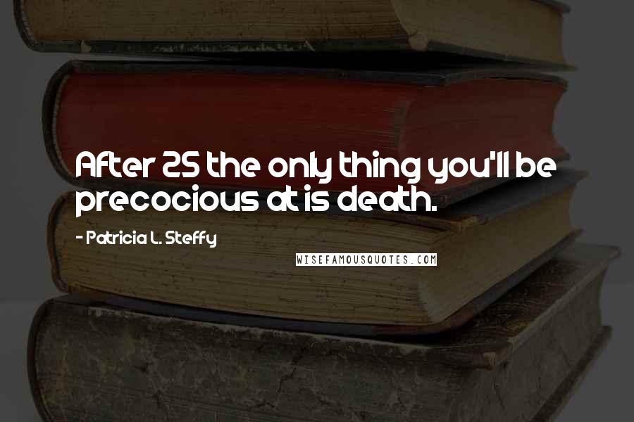 Patricia L. Steffy Quotes: After 25 the only thing you'll be precocious at is death.