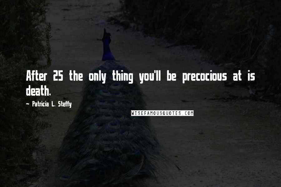 Patricia L. Steffy Quotes: After 25 the only thing you'll be precocious at is death.