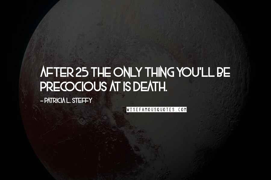 Patricia L. Steffy Quotes: After 25 the only thing you'll be precocious at is death.