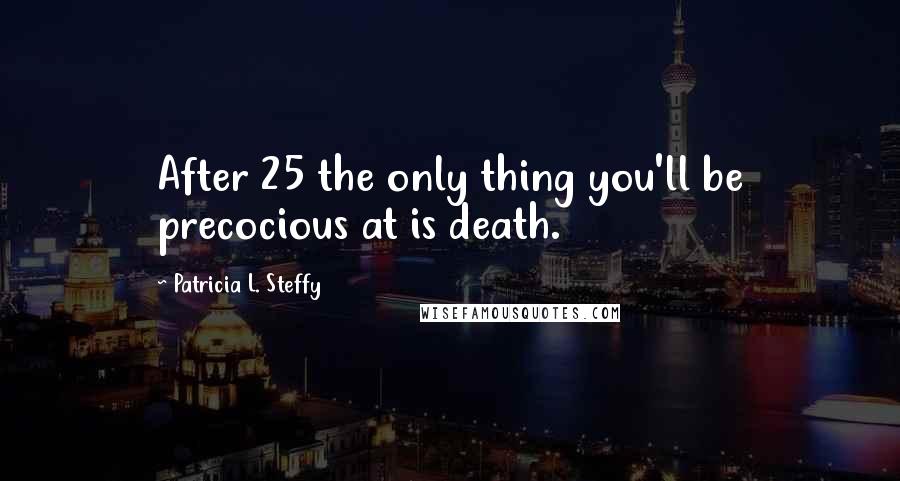 Patricia L. Steffy Quotes: After 25 the only thing you'll be precocious at is death.