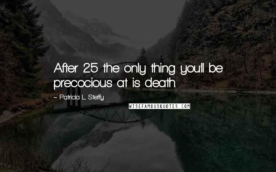 Patricia L. Steffy Quotes: After 25 the only thing you'll be precocious at is death.