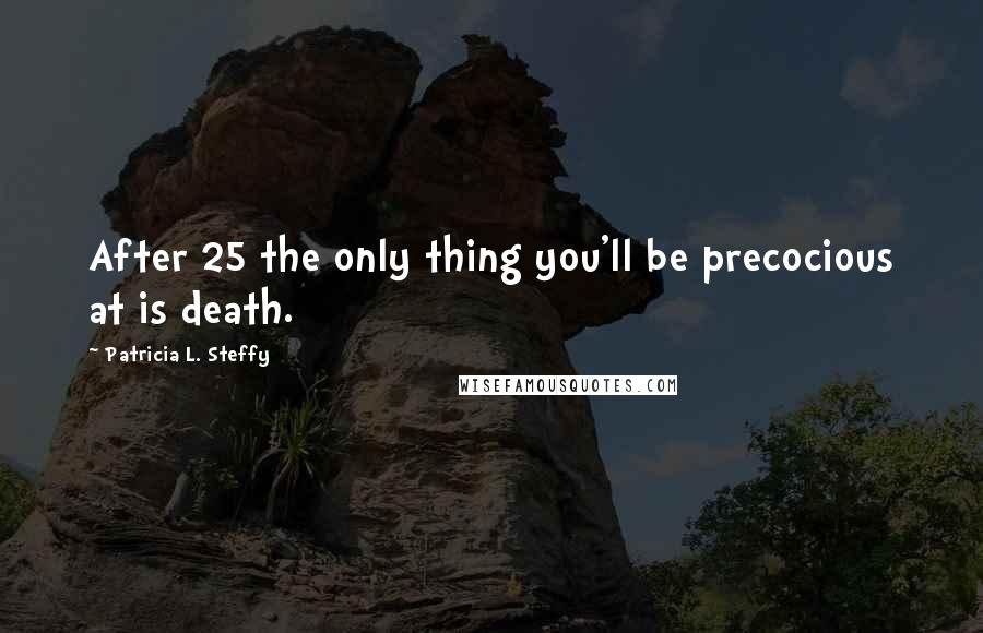 Patricia L. Steffy Quotes: After 25 the only thing you'll be precocious at is death.