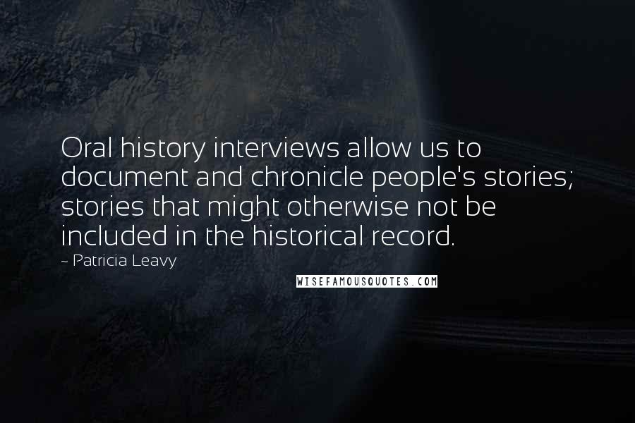 Patricia Leavy Quotes: Oral history interviews allow us to document and chronicle people's stories; stories that might otherwise not be included in the historical record.