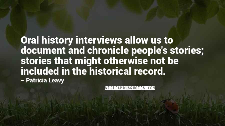 Patricia Leavy Quotes: Oral history interviews allow us to document and chronicle people's stories; stories that might otherwise not be included in the historical record.