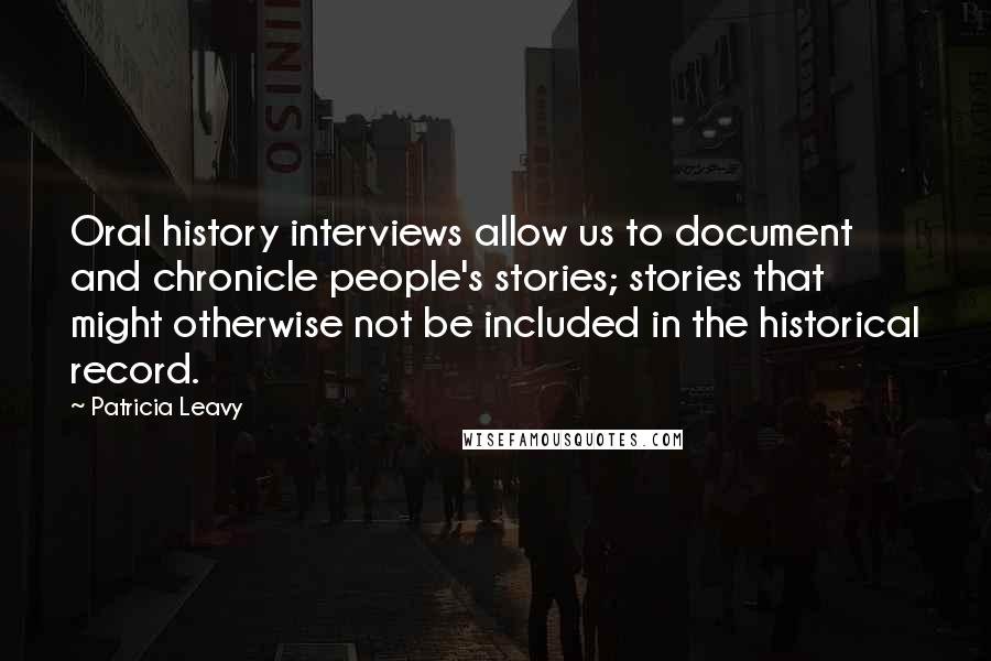 Patricia Leavy Quotes: Oral history interviews allow us to document and chronicle people's stories; stories that might otherwise not be included in the historical record.
