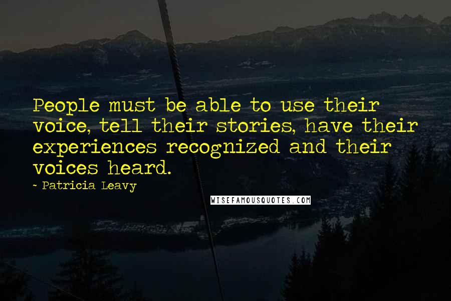 Patricia Leavy Quotes: People must be able to use their voice, tell their stories, have their experiences recognized and their voices heard.