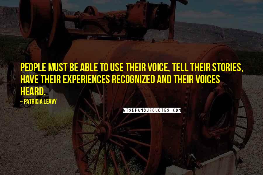 Patricia Leavy Quotes: People must be able to use their voice, tell their stories, have their experiences recognized and their voices heard.