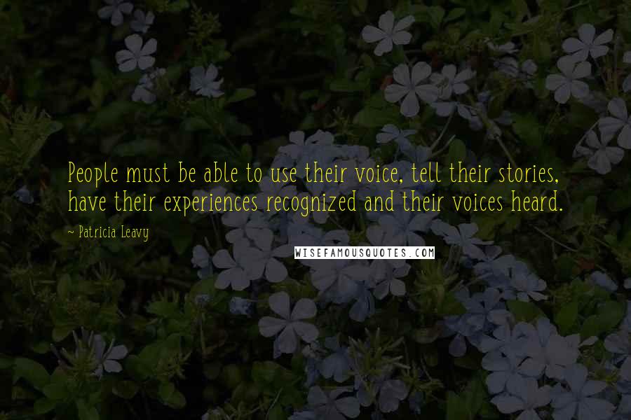 Patricia Leavy Quotes: People must be able to use their voice, tell their stories, have their experiences recognized and their voices heard.