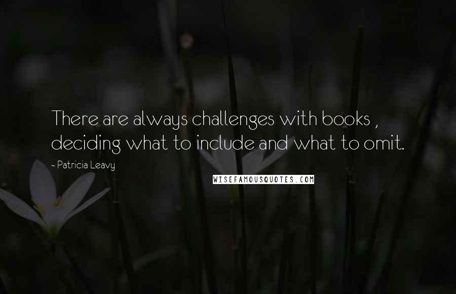 Patricia Leavy Quotes: There are always challenges with books , deciding what to include and what to omit.