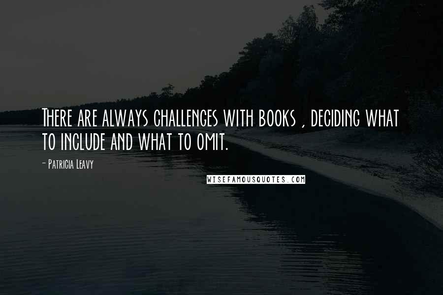 Patricia Leavy Quotes: There are always challenges with books , deciding what to include and what to omit.