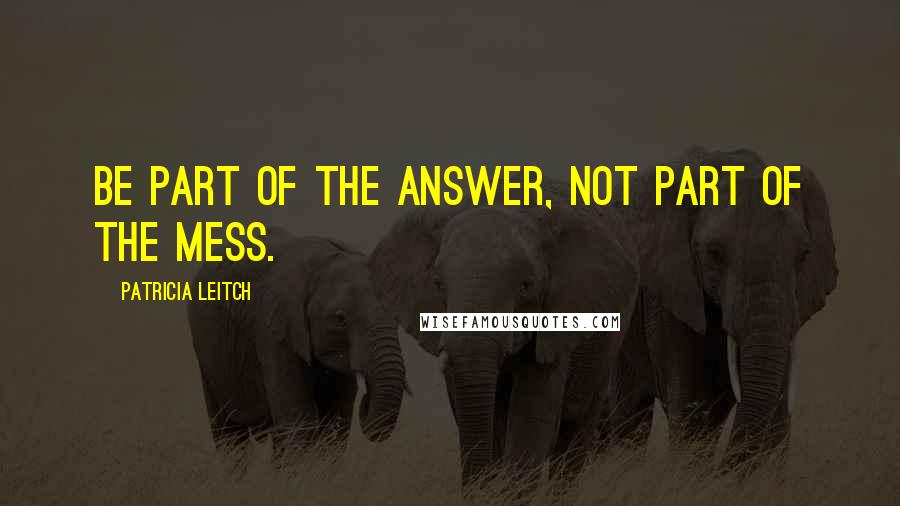 Patricia Leitch Quotes: Be part of the answer, not part of the mess.