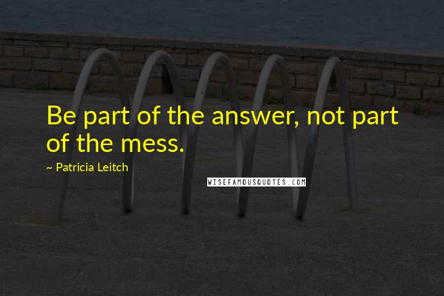 Patricia Leitch Quotes: Be part of the answer, not part of the mess.