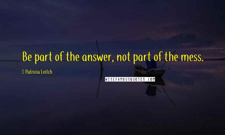 Patricia Leitch Quotes: Be part of the answer, not part of the mess.