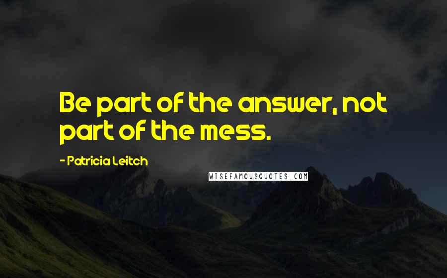 Patricia Leitch Quotes: Be part of the answer, not part of the mess.