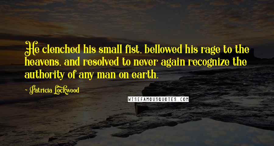 Patricia Lockwood Quotes: He clenched his small fist, bellowed his rage to the heavens, and resolved to never again recognize the authority of any man on earth.