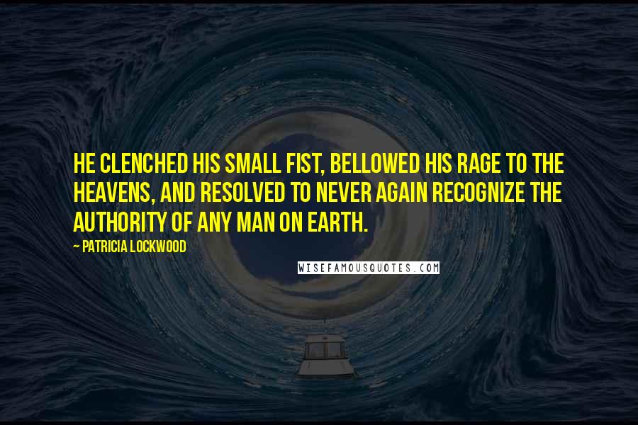 Patricia Lockwood Quotes: He clenched his small fist, bellowed his rage to the heavens, and resolved to never again recognize the authority of any man on earth.