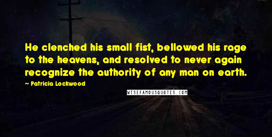Patricia Lockwood Quotes: He clenched his small fist, bellowed his rage to the heavens, and resolved to never again recognize the authority of any man on earth.