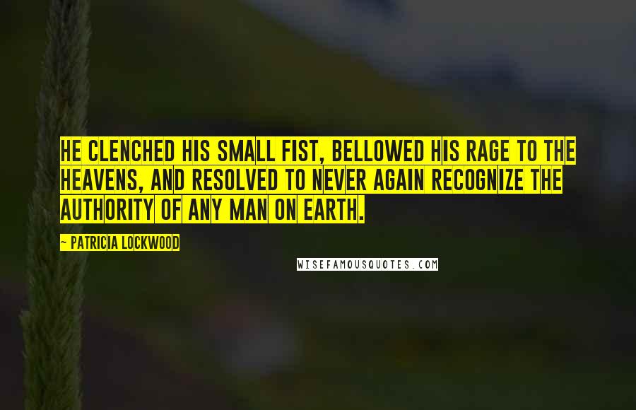 Patricia Lockwood Quotes: He clenched his small fist, bellowed his rage to the heavens, and resolved to never again recognize the authority of any man on earth.