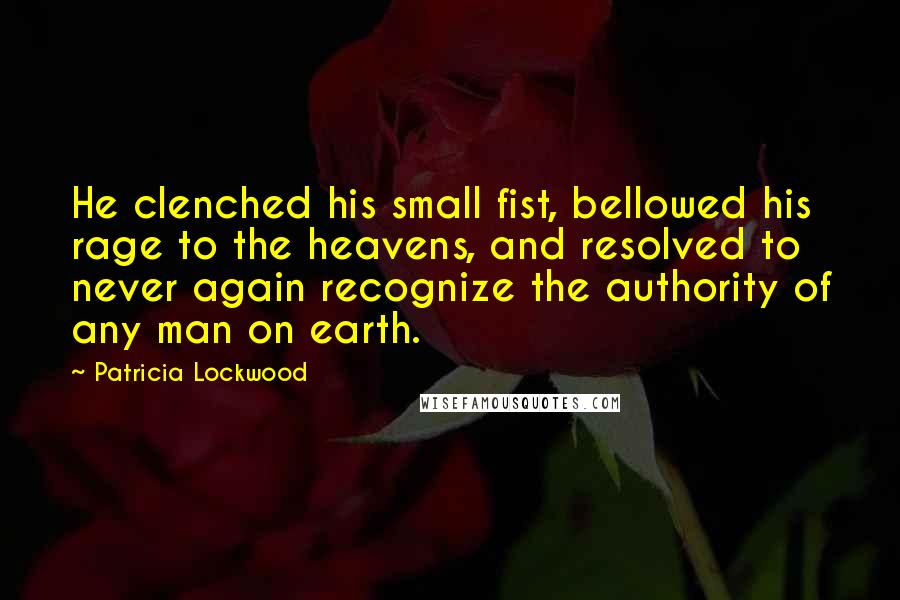 Patricia Lockwood Quotes: He clenched his small fist, bellowed his rage to the heavens, and resolved to never again recognize the authority of any man on earth.