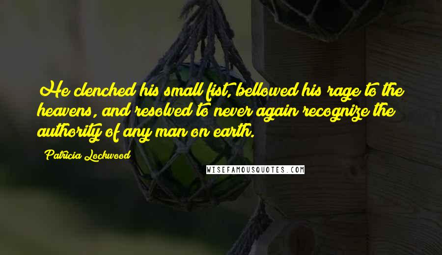 Patricia Lockwood Quotes: He clenched his small fist, bellowed his rage to the heavens, and resolved to never again recognize the authority of any man on earth.