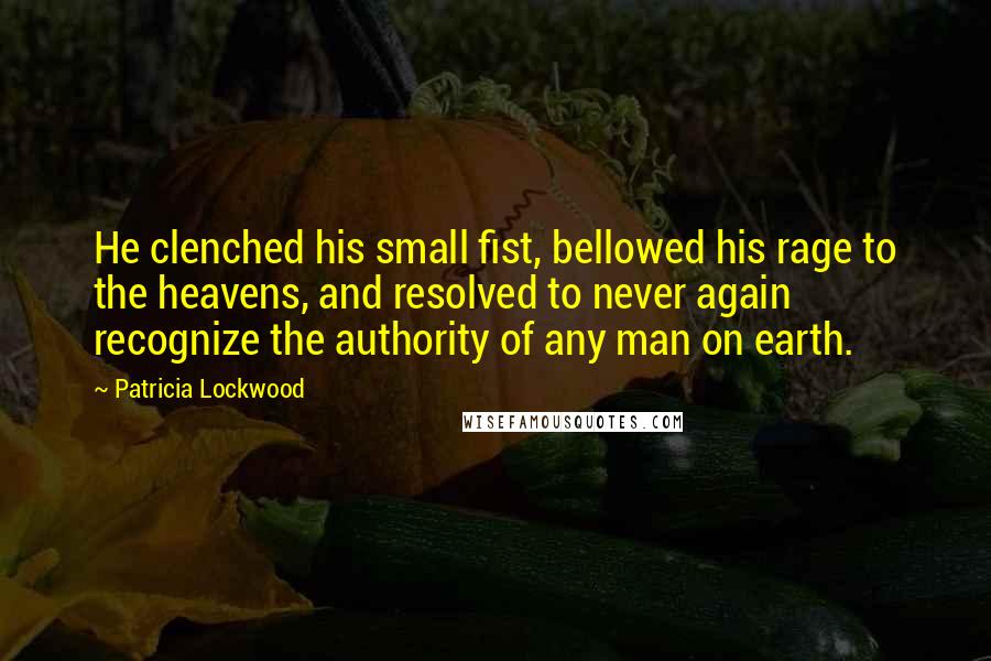 Patricia Lockwood Quotes: He clenched his small fist, bellowed his rage to the heavens, and resolved to never again recognize the authority of any man on earth.