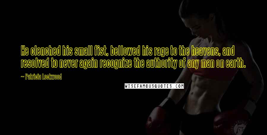 Patricia Lockwood Quotes: He clenched his small fist, bellowed his rage to the heavens, and resolved to never again recognize the authority of any man on earth.