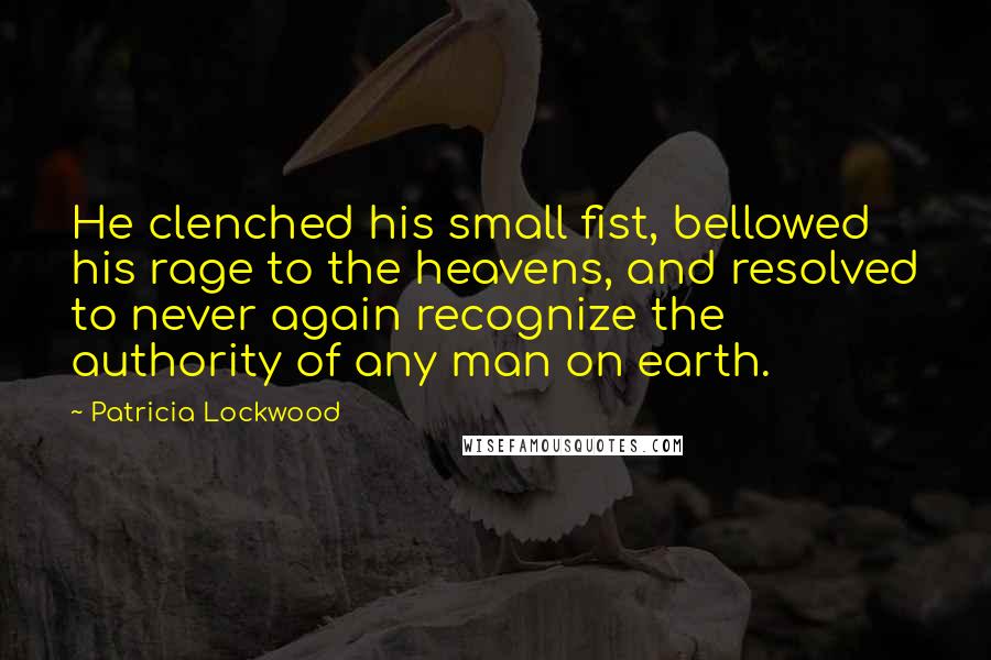 Patricia Lockwood Quotes: He clenched his small fist, bellowed his rage to the heavens, and resolved to never again recognize the authority of any man on earth.