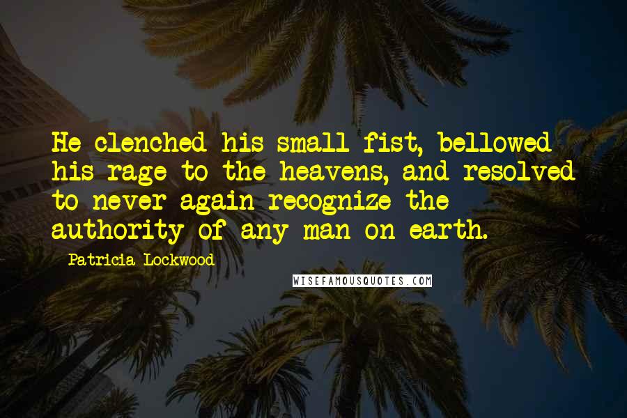 Patricia Lockwood Quotes: He clenched his small fist, bellowed his rage to the heavens, and resolved to never again recognize the authority of any man on earth.