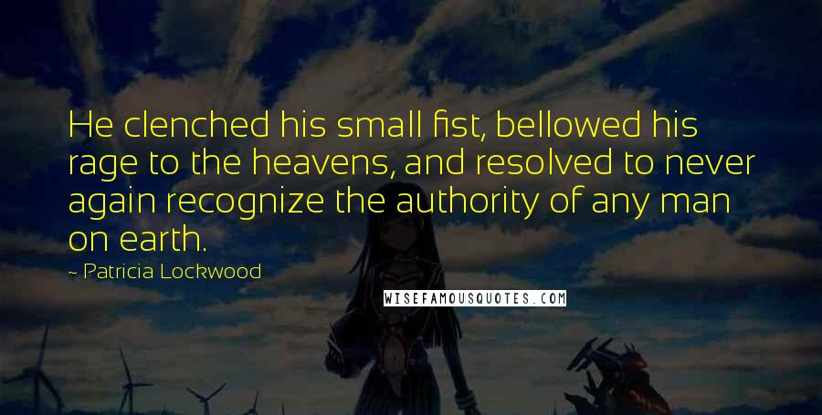 Patricia Lockwood Quotes: He clenched his small fist, bellowed his rage to the heavens, and resolved to never again recognize the authority of any man on earth.