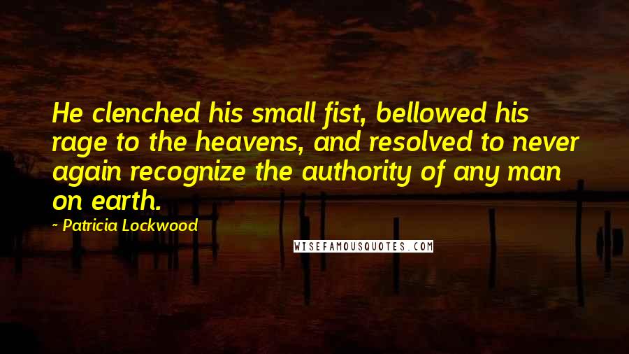 Patricia Lockwood Quotes: He clenched his small fist, bellowed his rage to the heavens, and resolved to never again recognize the authority of any man on earth.