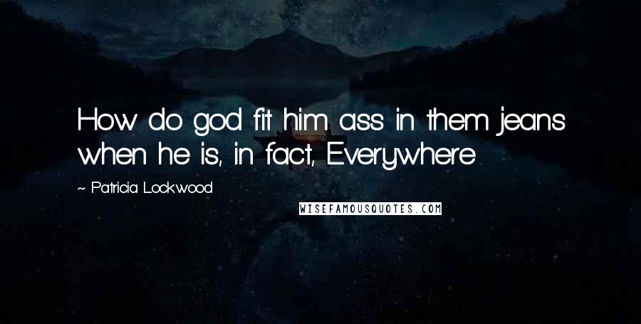 Patricia Lockwood Quotes: How do god fit him ass in them jeans when he is, in fact, Everywhere