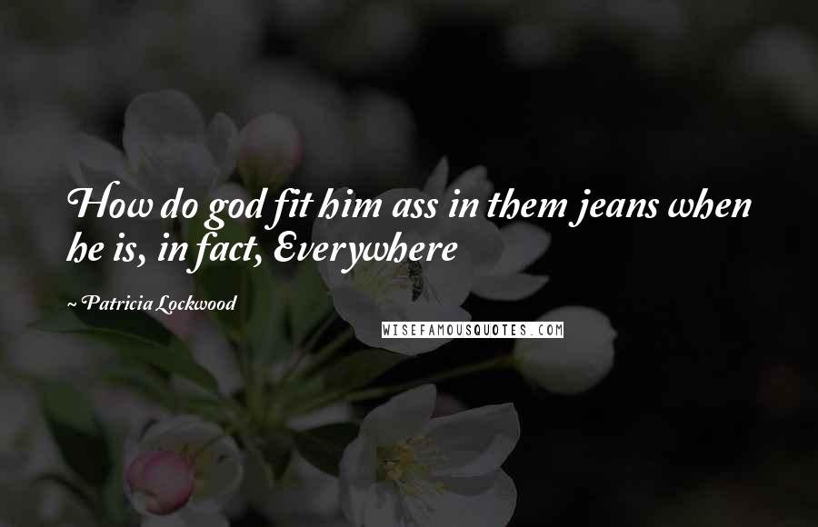 Patricia Lockwood Quotes: How do god fit him ass in them jeans when he is, in fact, Everywhere