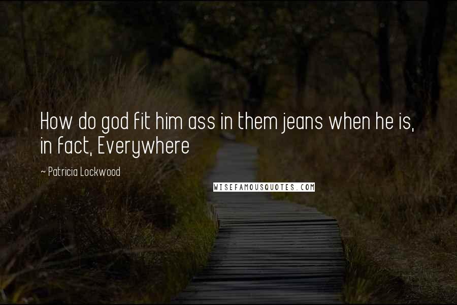 Patricia Lockwood Quotes: How do god fit him ass in them jeans when he is, in fact, Everywhere