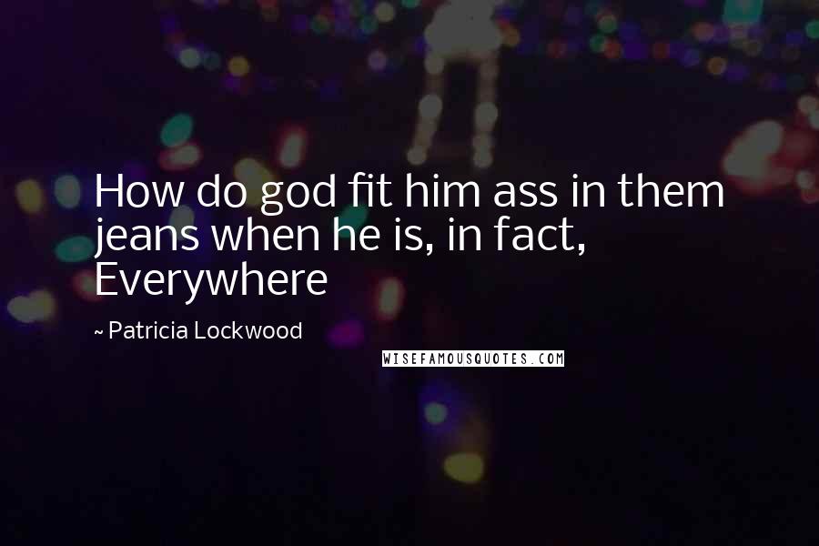 Patricia Lockwood Quotes: How do god fit him ass in them jeans when he is, in fact, Everywhere