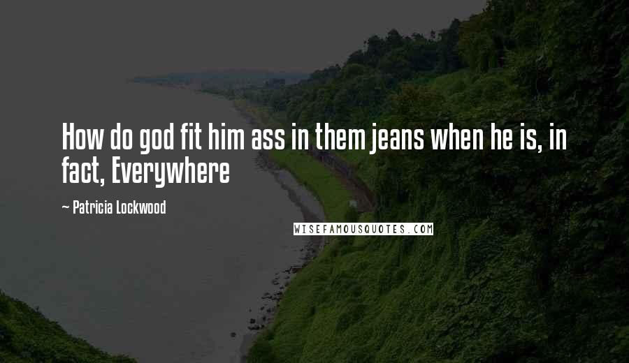 Patricia Lockwood Quotes: How do god fit him ass in them jeans when he is, in fact, Everywhere