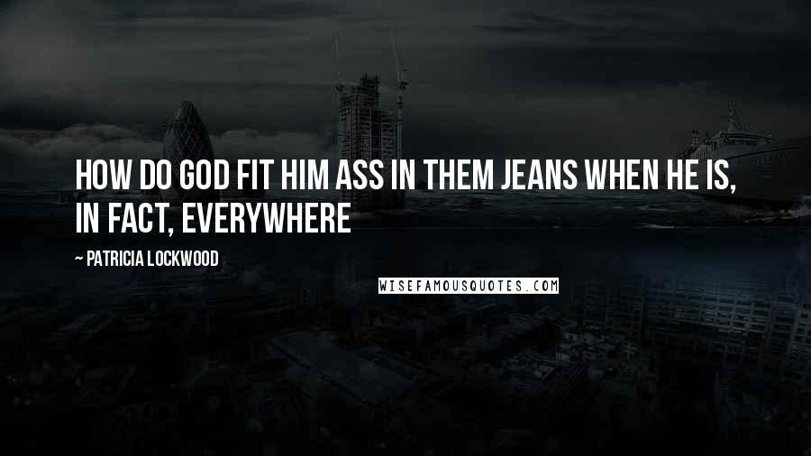 Patricia Lockwood Quotes: How do god fit him ass in them jeans when he is, in fact, Everywhere