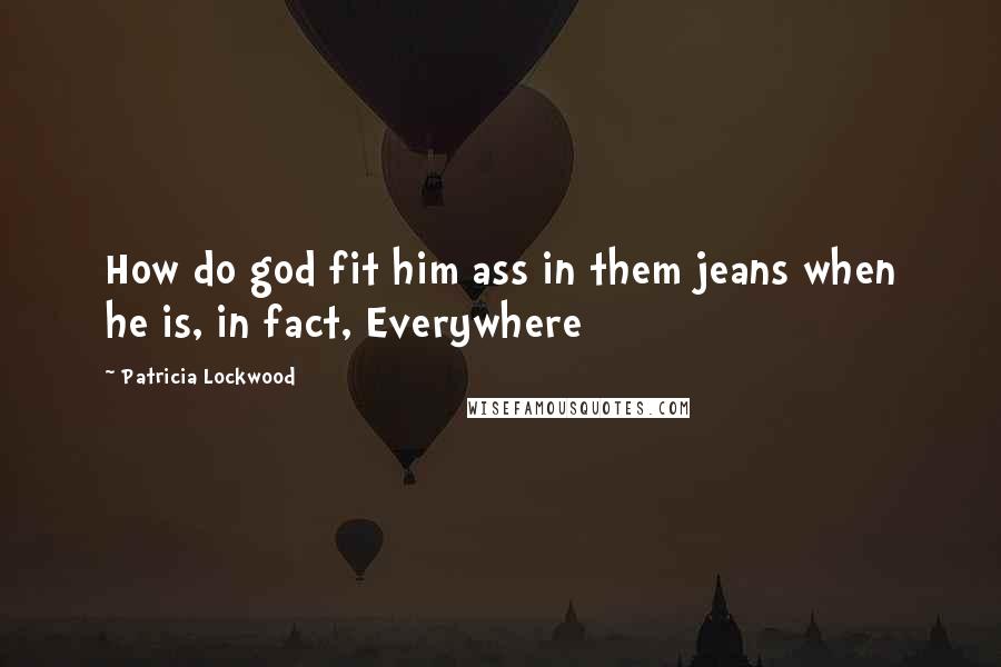 Patricia Lockwood Quotes: How do god fit him ass in them jeans when he is, in fact, Everywhere