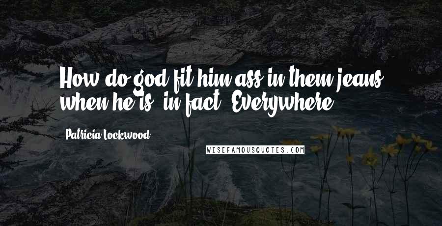 Patricia Lockwood Quotes: How do god fit him ass in them jeans when he is, in fact, Everywhere